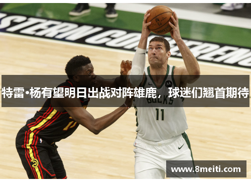 特雷·杨有望明日出战对阵雄鹿，球迷们翘首期待
